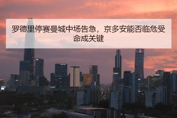 罗德里停赛曼城中场告急，京多安能否临危受命成关键