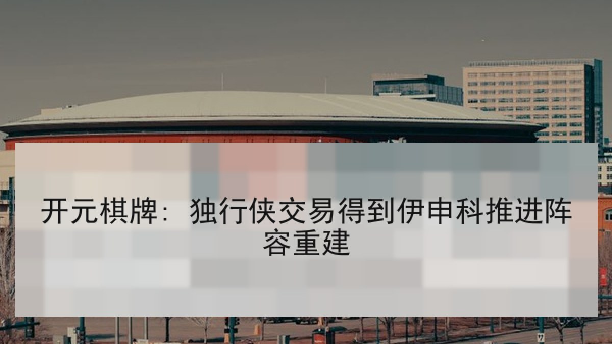 开元棋牌: 独行侠交易得到伊申科推进阵容重建