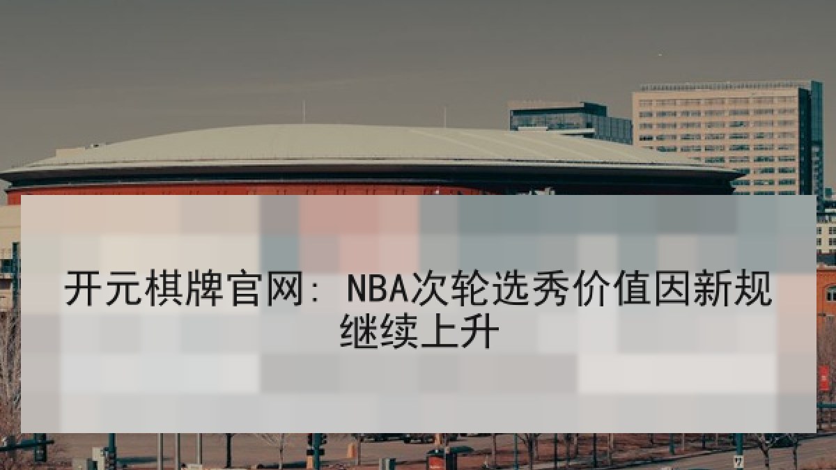 开元棋牌官网: NBA次轮选秀价值因新规继续上升