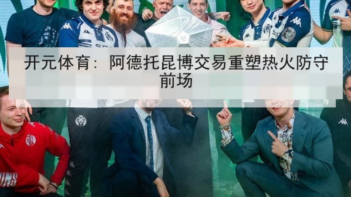 开元体育: 阿德托昆博交易重塑热火防守前场