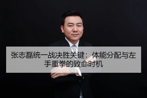 张志磊统一战决胜关键：体能分配与左手重拳的致命时机
