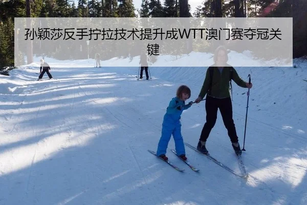 孙颖莎反手拧拉技术提升成WTT澳门赛夺冠关键
