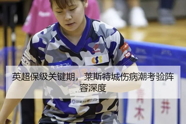 英超保级关键期，莱斯特城伤病潮考验阵容深度
