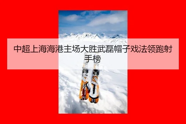 中超上海海港主场大胜武磊帽子戏法领跑射手榜