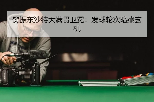 樊振东沙特大满贯卫冕：发球轮次暗藏玄机