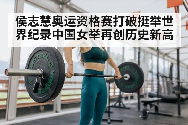 侯志慧奥运资格赛打破挺举世界纪录中国女举再创历史新高