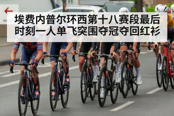 埃费内普尔环西第十八赛段最后时刻一人单飞突围夺冠夺回红衫