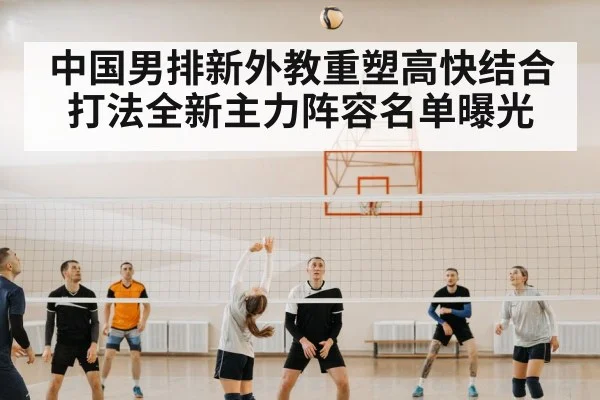 中国男排新外教重塑高快结合打法全新主力阵容名单曝光