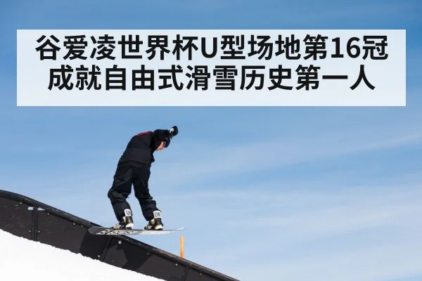 谷爱凌世界杯U型场地第16冠成就自由式滑雪历史第一人