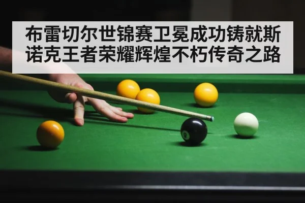 布雷切尔世锦赛卫冕成功铸就斯诺克王者荣耀辉煌不朽传奇之路