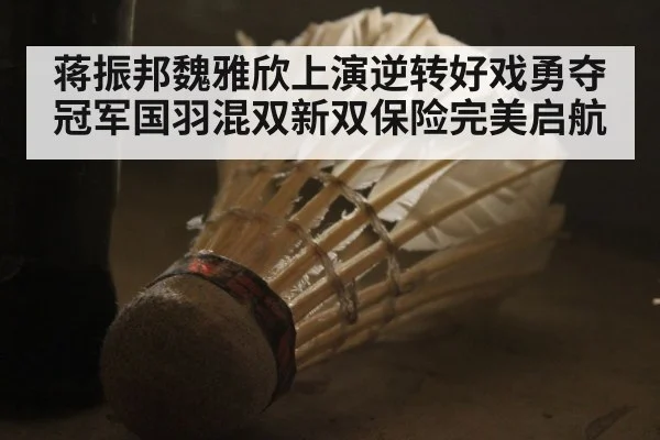 蒋振邦魏雅欣上演逆转好戏勇夺冠军国羽混双新双保险完美启航