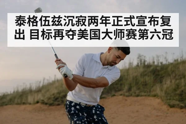 泰格伍兹沉寂两年正式宣布复出 目标再夺美国大师赛第六冠