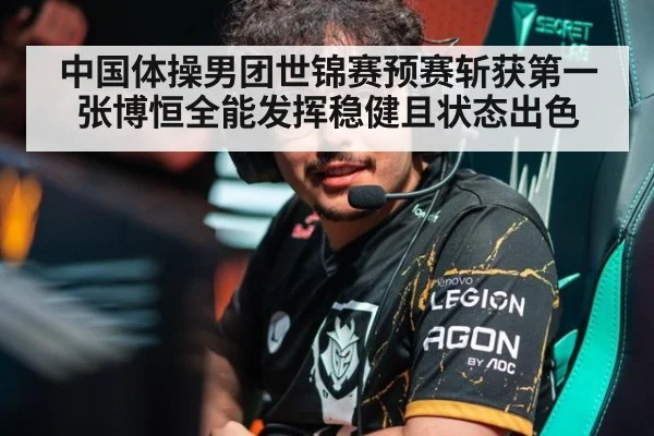 中国体操男团世锦赛预赛斩获第一 张博恒全能发挥稳健且状态出色