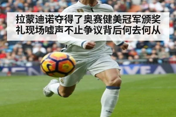 拉蒙迪诺夺得了奥赛健美冠军颁奖礼现场嘘声不止争议背后何去何从